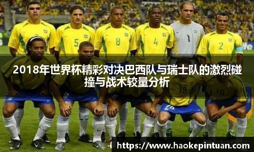 2018年世界杯精彩对决巴西队与瑞士队的激烈碰撞与战术较量分析