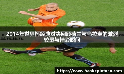 2014年世界杯经典对决回顾荷兰与乌拉圭的激烈较量与精彩瞬间