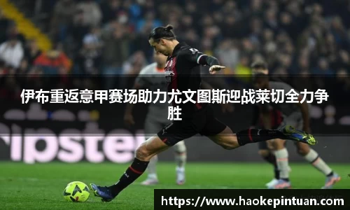 伊布重返意甲赛场助力尤文图斯迎战莱切全力争胜